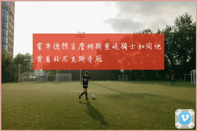 霍华德预言詹姆斯重返骑士如同他曾看好尼克斯夺冠