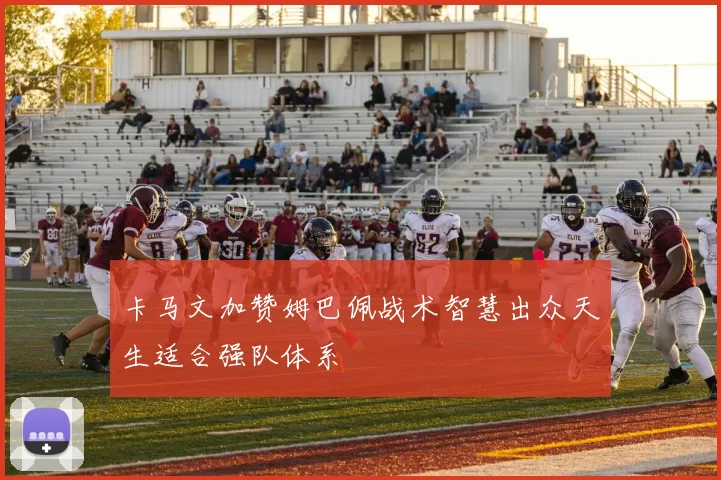 卡马文加赞姆巴佩战术智慧出众天生适合强队体系