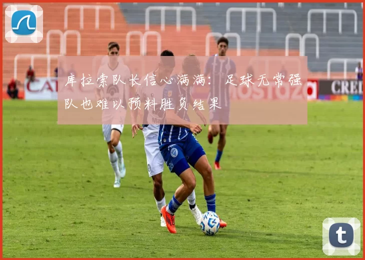 库拉索队长信心满满：足球无常强队也难以预料胜负结果