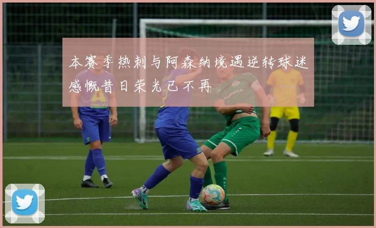 本赛季热刺与阿森纳境遇逆转球迷感慨昔日荣光已不再