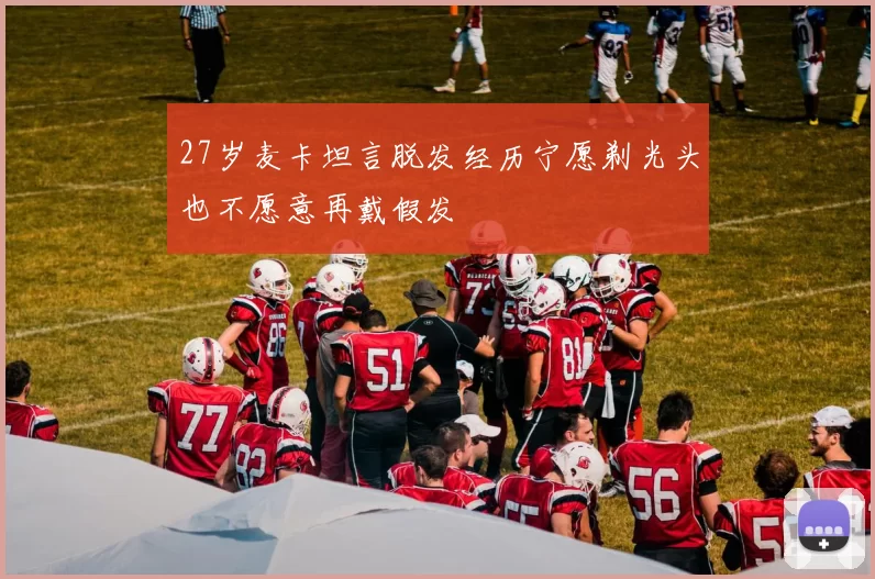 27岁麦卡坦言脱发经历宁愿剃光头也不愿意再戴假发