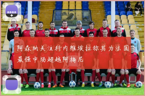 阿森纳关注科内维埃拉称其为法国最强中场超越阿梅尼