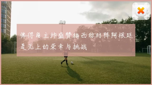 佛得角主帅盛赞梅西称对阵阿根廷是无上的荣幸与挑战