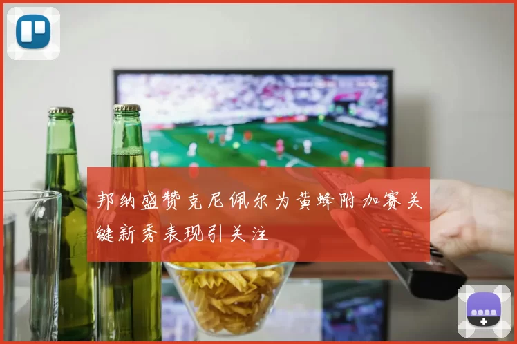 邦纳盛赞克尼佩尔为黄蜂附加赛关键新秀表现引关注