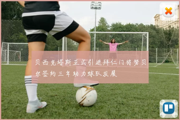 贝西克塔斯正式引进拜仁门将努贝尔签约三年助力球队发展