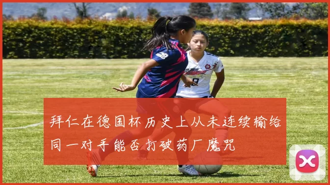 拜仁在德国杯历史上从未连续输给同一对手能否打破药厂魔咒