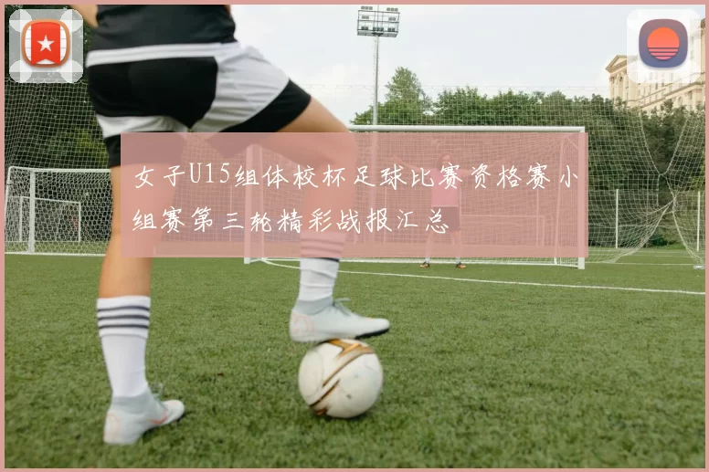 女子U15组体校杯足球比赛资格赛小组赛第三轮精彩战报汇总