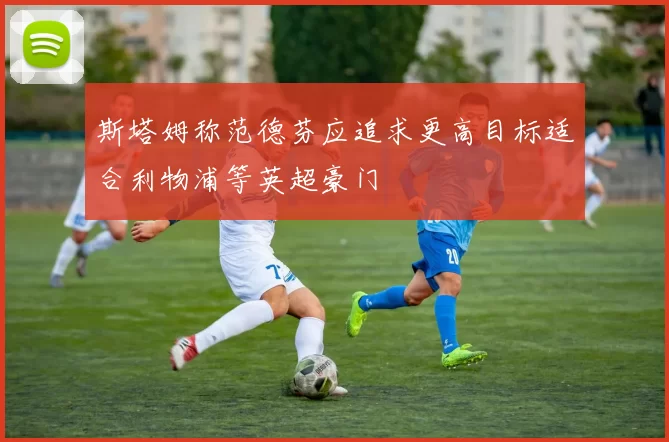 斯塔姆称范德芬应追求更高目标适合利物浦等英超豪门