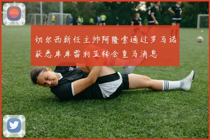 切尔西新任主帅阿隆索通过罗马诺获悉库库雷利亚转会皇马消息