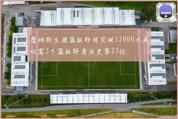 詹姆斯生涯篮板即将突破12000大关仅需3个篮板跻身历史第23位