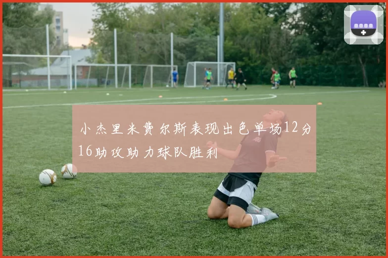 小杰里米费尔斯表现出色单场12分16助攻助力球队胜利