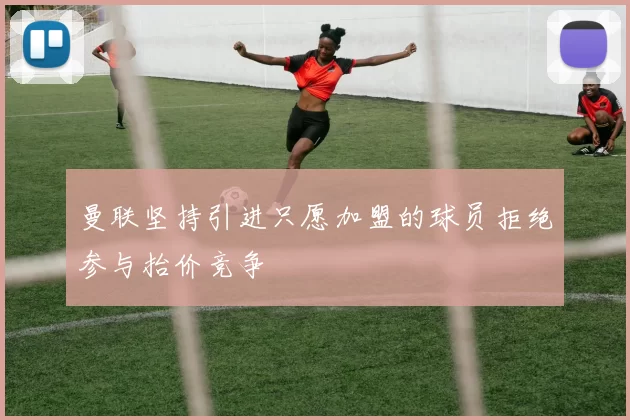 曼联坚持引进只愿加盟的球员拒绝参与抬价竞争