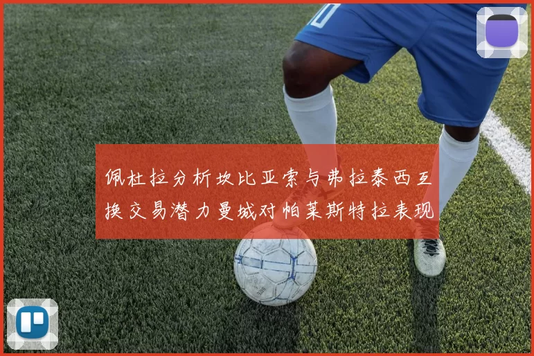 佩杜拉分析坎比亚索与弗拉泰西互换交易潜力曼城对帕莱斯特拉表现出兴趣