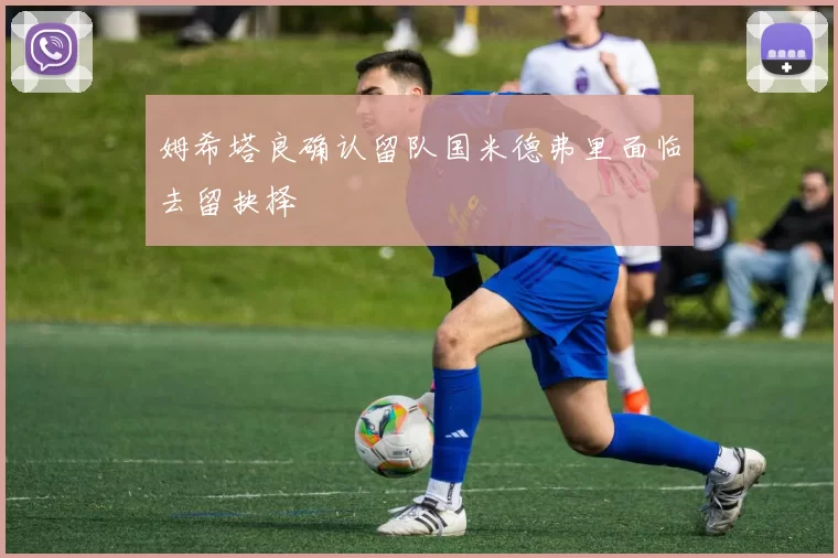 姆希塔良确认留队国米德弗里面临去留抉择