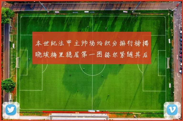 本世纪法甲主帅场均积分排行榜揭晓埃梅里稳居第一图赫尔紧随其后