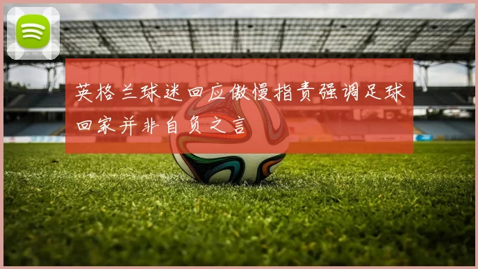 英格兰球迷回应傲慢指责强调足球回家并非自负之言