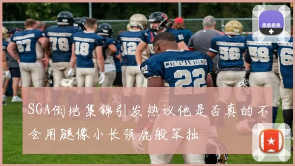 SGA倒地集锦引发热议他是否真的不会用腿像小长颈鹿般笨拙