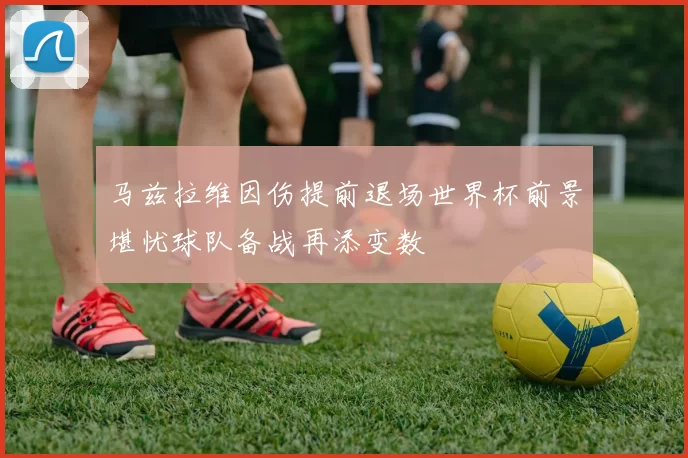 马兹拉维因伤提前退场世界杯前景堪忧球队备战再添变数