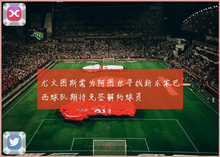 尤文图斯需为阿图尔寻找新东家巴西球队期待免签解约球员