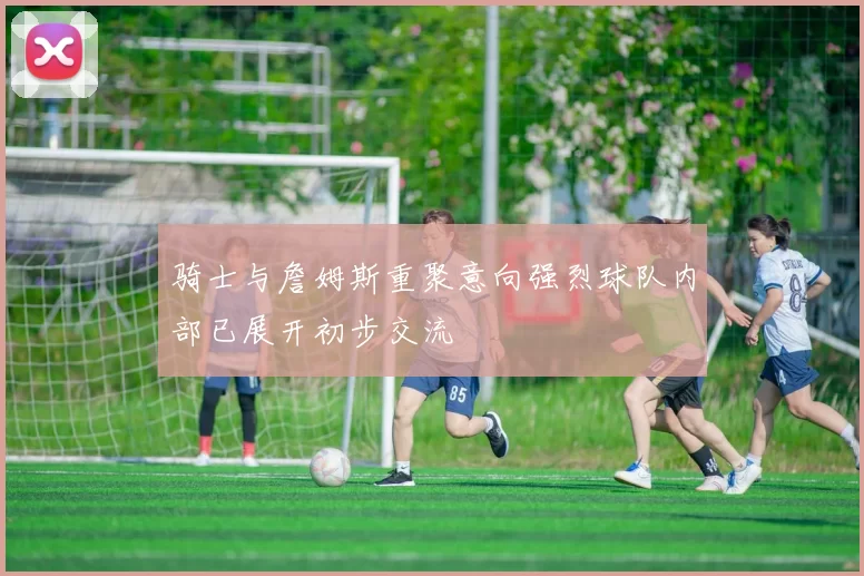骑士与詹姆斯重聚意向强烈球队内部已展开初步交流