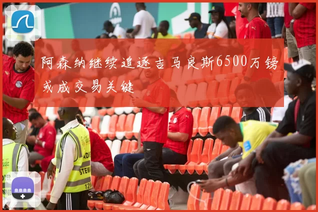 阿森纳继续追逐吉马良斯6500万镑或成交易关键