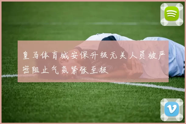 皇马体育城安保升级无关人员被严密阻止气氛紧张至极