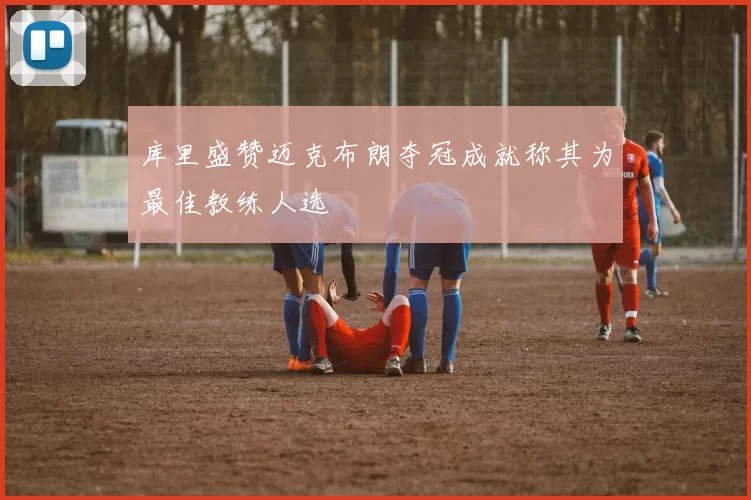 库里盛赞迈克布朗夺冠成就称其为最佳教练人选