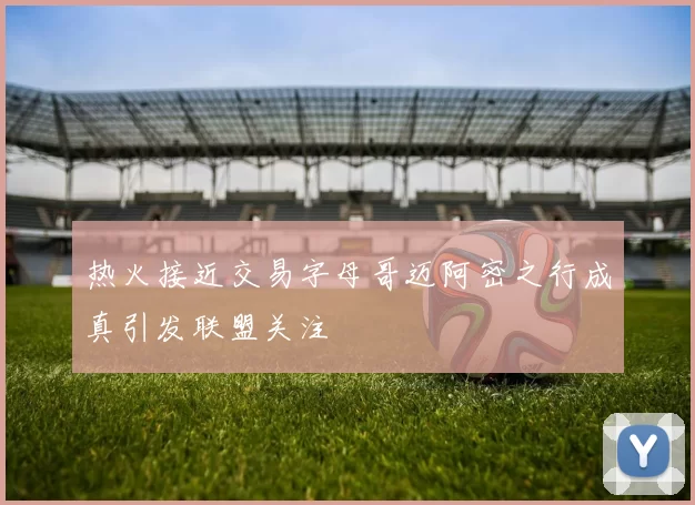 热火接近交易字母哥迈阿密之行成真引发联盟关注