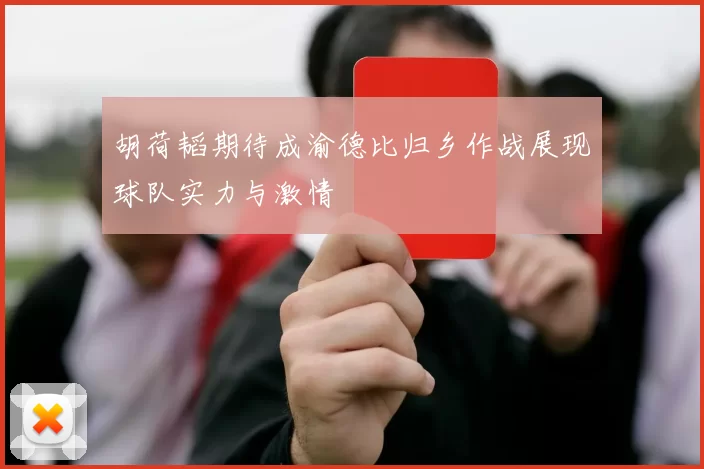 胡荷韬期待成渝德比归乡作战展现球队实力与激情