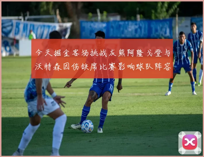 今天掘金客场挑战灰熊阿隆戈登与沃特森因伤缺席比赛影响球队阵容