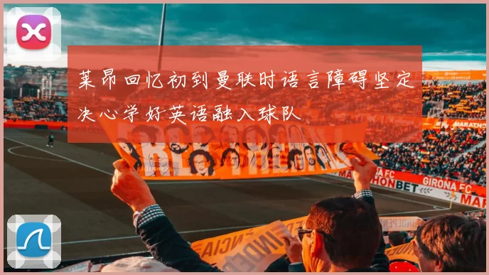 莱昂回忆初到曼联时语言障碍坚定决心学好英语融入球队