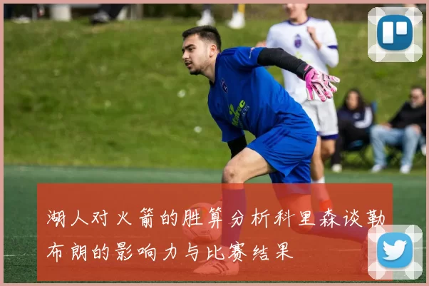 湖人对火箭的胜算分析科里森谈勒布朗的影响力与比赛结果