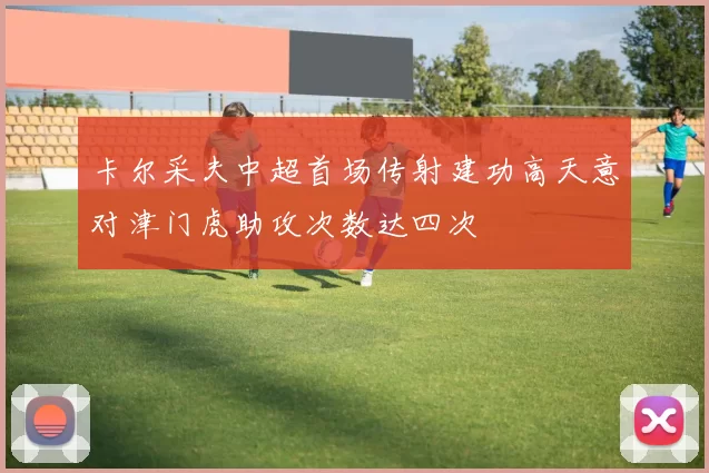 卡尔采夫中超首场传射建功高天意对津门虎助攻次数达四次