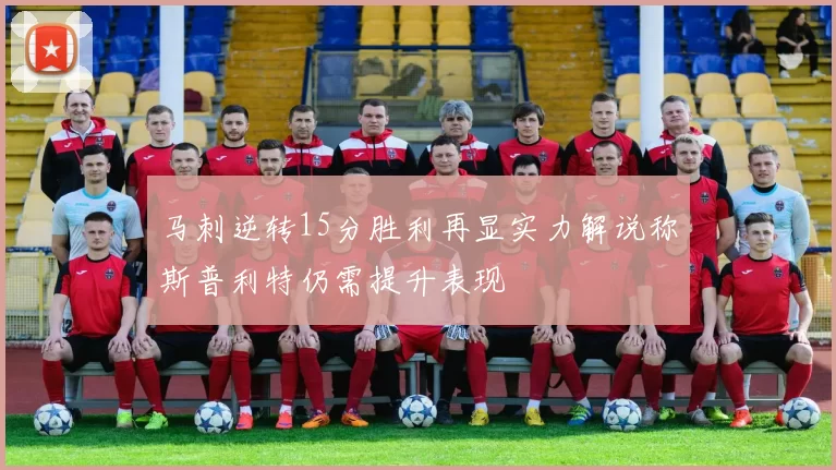 马刺逆转15分胜利再显实力解说称斯普利特仍需提升表现