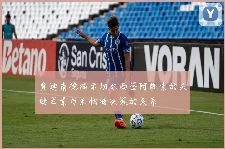 费迪南德揭示切尔西签阿隆索的关键因素与利物浦决策的关系