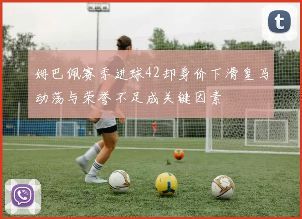 姆巴佩赛季进球42却身价下滑皇马动荡与荣誉不足成关键因素