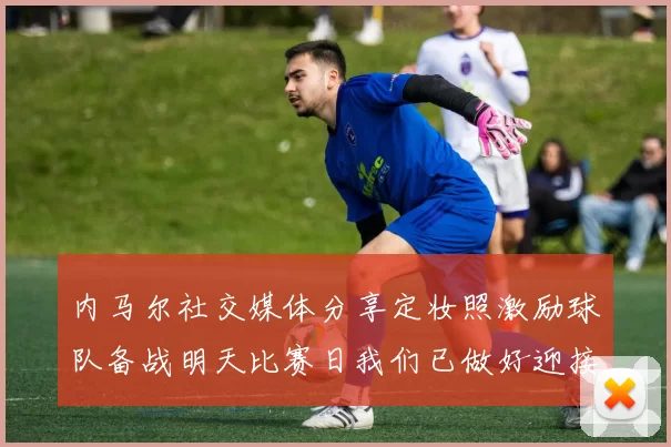 内马尔社交媒体分享定妆照激励球队备战明天比赛日我们已做好迎接挑战的准备