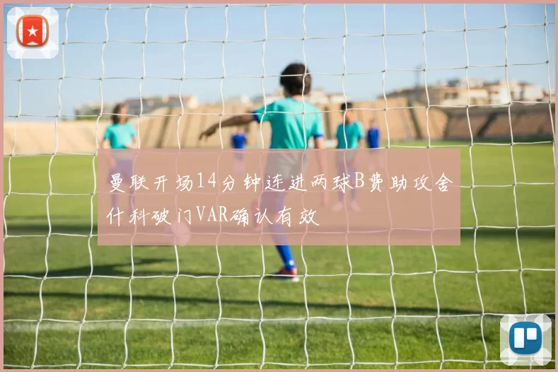 曼联开场14分钟连进两球B费助攻舍什科破门VAR确认有效