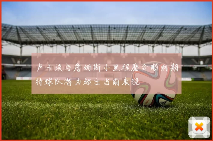 卢卡谈与詹姆斯小里程磨合顺利期待球队潜力超出当前表现